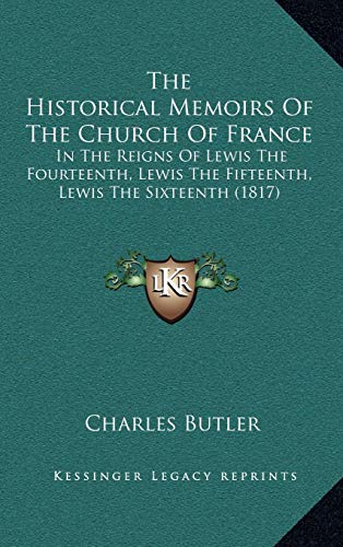 The Historical Memoirs Of The Church Of France: In The Reigns Of Lewis The Fourteenth, Lewis The Fifteenth, Lewis The Sixteenth (1817) (9781166374686) by Butler, Charles