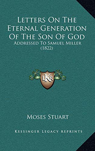 Letters On The Eternal Generation Of The Son Of God: Addressed To Samuel Miller (1822) (9781166374952) by Stuart, Moses