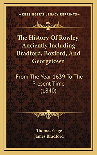 The History Of Rowley, Anciently Including Bradford, Boxford, And Georgetown: From The Year 1639 To The Present Time (1840) (9781166385972) by Gage, Thomas; Bradford, Professor Of History James