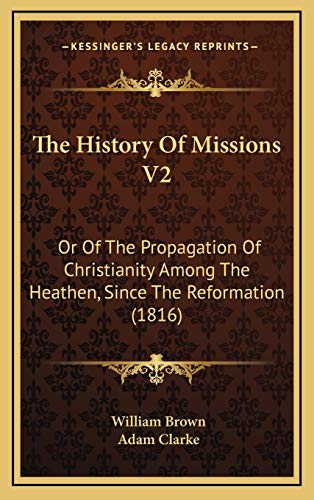 The History Of Missions V2: Or Of The Propagation Of Christianity Among The Heathen, Since The Reformation (1816) (9781166388645) by Brown, William; Clarke, Adam