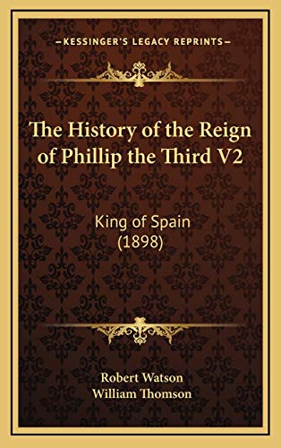 The History of the Reign of Phillip the Third V2: King of Spain (1898) (9781166390808) by Watson, Robert; Thomson, William Baron