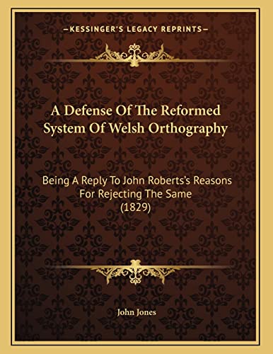 A Defense Of The Reformed System Of Welsh Orthography: Being A Reply To John Roberts's Reasons For Rejecting The Same (1829) (9781166400316) by Jones, Former Professor Of Poetry John