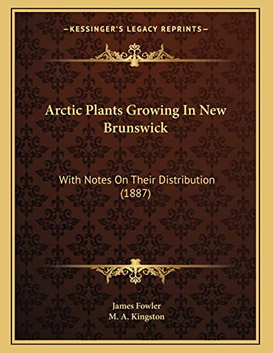 Arctic Plants Growing In New Brunswick: With Notes On Their Distribution (1887) (9781166400880) by Fowler, James; Kingston, M. A.