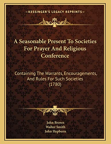 A Seasonable Present To Societies For Prayer And Religious Conference: Containing The Warrants, Encouragements, And Rules For Such Societies (1780) (9781166402778) by Brown, John; Smith, Walter; Hepburn, John