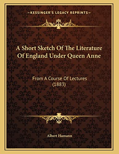A Short Sketch Of The Literature Of England Under Queen Anne: From A Course Of Lectures (1883) (9781166402877) by Hamann, Albert