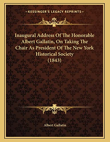 Inaugural Address Of The Honorable Albert Gallatin, On Taking The Chair As President Of The New York Historical Society (1843) (9781166404840) by Gallatin, Albert