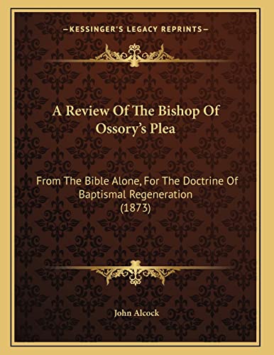 A Review Of The Bishop Of Ossory's Plea: From The Bible Alone, For The Doctrine Of Baptismal Regeneration (1873) (9781166407704) by Alcock, John