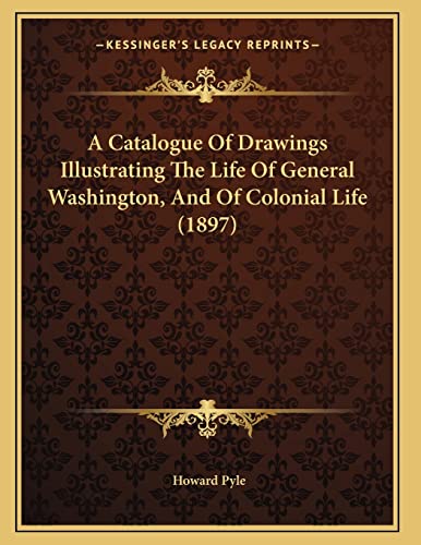 A Catalogue Of Drawings Illustrating The Life Of General Washington, And Of Colonial Life (1897) (9781166412661) by Pyle, Howard