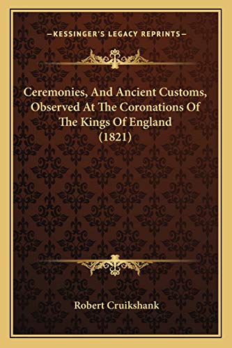 Ceremonies, And Ancient Customs, Observed At The Coronations Of The Kings Of England (1821) (9781166415709) by Cruikshank, Robert