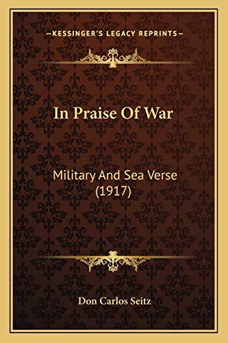 In Praise Of War: Military And Sea Verse (1917) (9781166419233) by Seitz, Don Carlos