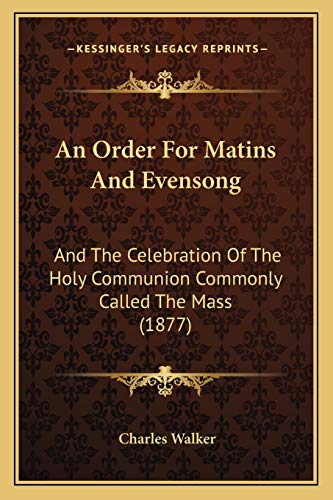 An Order For Matins And Evensong: And The Celebration Of The Holy Communion Commonly Called The Mass (1877) (9781166433949) by Walker Cap, Charles