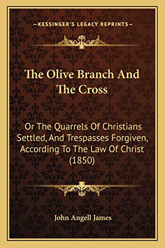 The Olive Branch And The Cross: Or The Quarrels Of Christians Settled, And Trespasses Forgiven, According To The Law Of Christ (1850) (9781166435387) by James, John Angell