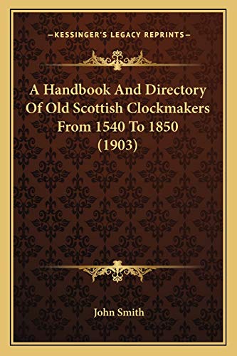 A Handbook And Directory Of Old Scottish Clockmakers From 1540 To 1850 (1903) (9781166438524) by Smith, John