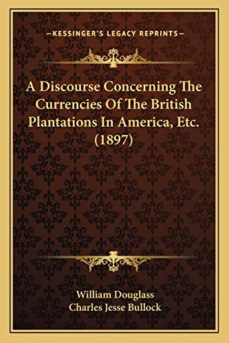 A Discourse Concerning The Currencies Of The British Plantations In America, Etc. (1897) (9781166441104) by Douglass Of, William
