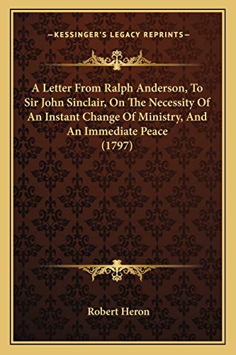 A Letter From Ralph Anderson, To Sir John Sinclair, On The Necessity Of An Instant Change Of Ministry, And An Immediate Peace (1797) (9781166445805) by Heron Sir, Robert