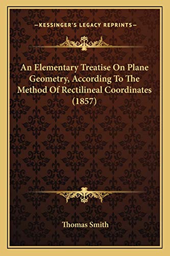 An Elementary Treatise On Plane Geometry, According To The Method Of Rectilineal Coordinates (1857) (9781166445881) by Smith, Thomas