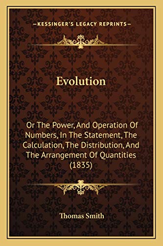 Evolution: Or The Power, And Operation Of Numbers, In The Statement, The Calculation, The Distribution, And The Arrangement Of Quantities (1835) (9781166446925) by Smith, Thomas