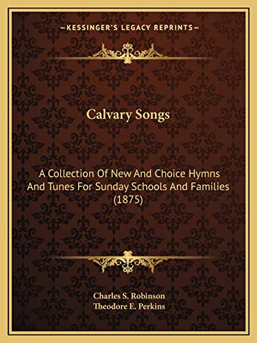 Calvary Songs: A Collection Of New And Choice Hymns And Tunes For Sunday Schools And Families (1875) (9781166447687) by Robinson, Charles S; Perkins, Theodore E