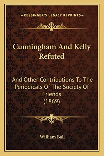 Cunningham And Kelly Refuted: And Other Contributions To The Periodicals Of The Society Of Friends (1869) (9781166458287) by Ball, William