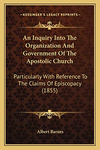 An Inquiry Into The Organization And Government Of The Apostolic Church: Particularly With Reference To The Claims Of Episcopacy (1855) (9781166461492) by Barnes, Albert