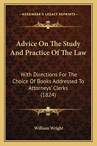 Advice On The Study And Practice Of The Law: With Directions For The Choice Of Books Addressed To Attorneys' Clerks (1824) (9781166462888) by Wright, William