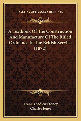 A Textbook Of The Construction And Manufacture Of The Rifled Ordnance In The British Service (1872) (9781166463540) by Stoney, Francis Sadleir; Jones Sir, Charles