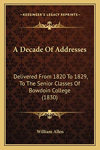 A Decade Of Addresses: Delivered From 1820 To 1829, To The Senior Classes Of Bowdoin College (1830) (9781166464967) by Allen, William
