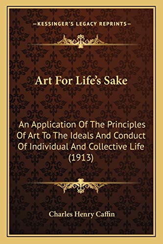 Art For Life's Sake: An Application Of The Principles Of Art To The Ideals And Conduct Of Individual And Collective Life (1913) (9781166467203) by Caffin, Charles Henry