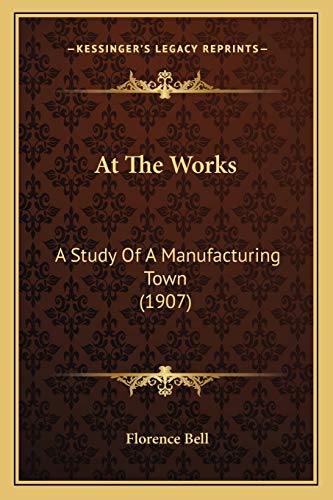 At The Works: A Study Of A Manufacturing Town (1907) (9781166470173) by Bell, Florence
