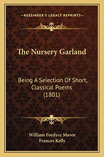 The Nursery Garland: Being A Selection Of Short, Classical Poems (1801) (9781166475130) by Mavor, William Fordyce; Kelly, Frances