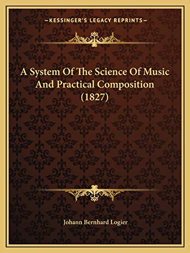 A System Of The Science Of Music And Practical Composition (1827) (9781166476571) by Logier, Johann Bernhard