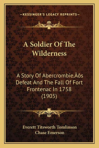 A Soldier Of The Wilderness: A Story Of Abercrombie's Defeat And The Fall Of Fort Frontenac In 1758 (1905) (9781166477820) by Tomlinson, Everett Titsworth