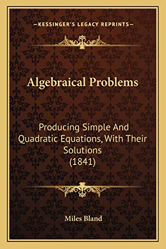 Algebraical Problems: Producing Simple And Quadratic Equations, With Their Solutions (1841) (9781166484248) by Bland, Miles