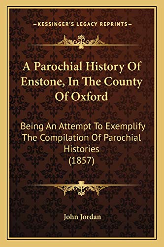 A Parochial History Of Enstone, In The County Of Oxford: Being An Attempt To Exemplify The Compilation Of Parochial Histories (1857) (9781166486358) by Jordan PH D, John