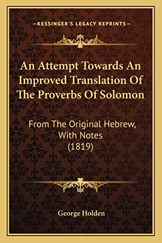 An Attempt Towards An Improved Translation Of The Proverbs Of Solomon: From The Original Hebrew, With Notes (1819) (9781166488154) by Holden, George