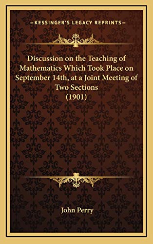 Discussion on the Teaching of Mathematics Which Took Place on September 14th, at a Joint Meeting of Two Sections (1901) (9781166494476) by Perry, John