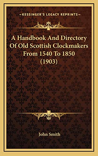 A Handbook And Directory Of Old Scottish Clockmakers From 1540 To 1850 (1903) (9781166498092) by Smith, John