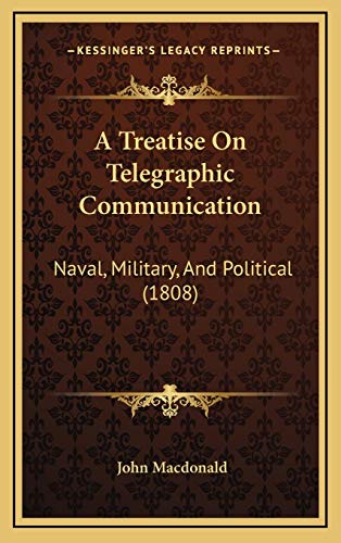 A Treatise On Telegraphic Communication: Naval, Military, And Political (1808) (9781166511739) by Macdonald, John