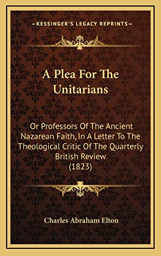 A Plea For The Unitarians: Or Professors Of The Ancient Nazarean Faith, In A Letter To The Theological Critic Of The Quarterly British Review (1823) (9781166513344) by Elton, Charles Abraham