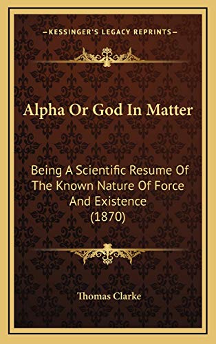 Alpha Or God In Matter: Being A Scientific Resume Of The Known Nature Of Force And Existence (1870) (9781166514365) by Clarke, Thomas