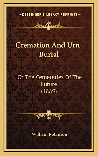 Cremation And Urn-Burial: Or The Cemeteries Of The Future (1889) (9781166515225) by Robinson, William