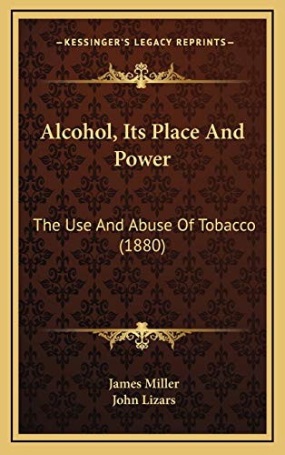 Alcohol, Its Place And Power: The Use And Abuse Of Tobacco (1880) (9781166529994) by Miller, Professor Of Liberal Studies And Politics And Faculty Director Of Creative Publishing & Critical Journalism James; Lizars, John