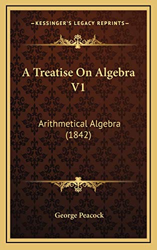 A Treatise On Algebra V1: Arithmetical Algebra (1842) (9781166539344) by Peacock, George