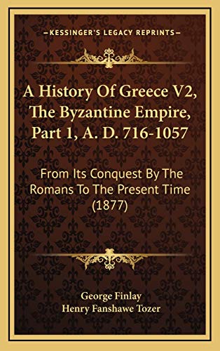 A History Of Greece V2, The Byzantine Empire, Part 1, A. D. 716-1057: From Its Conquest By The Romans To The Present Time (1877) (9781166542238) by Finlay, George