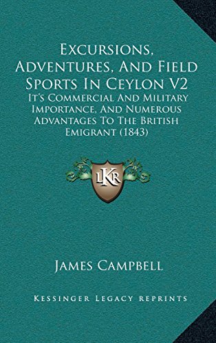 Excursions, Adventures, And Field Sports In Ceylon V2: Itâ€™s Commercial And Military Importance, And Numerous Advantages To The British Emigrant (1843) (9781166544775) by Campbell, James