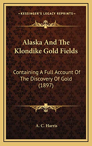 9781166545017: Alaska And The Klondike Gold Fields: Containing A Full Account Of The Discovery Of Gold (1897)