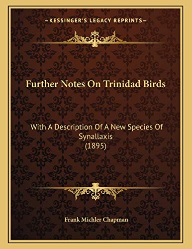 Further Notes On Trinidad Birds: With A Description Of A New Species Of Synallaxis (1895) (9781166548209) by Chapman, Frank Michler