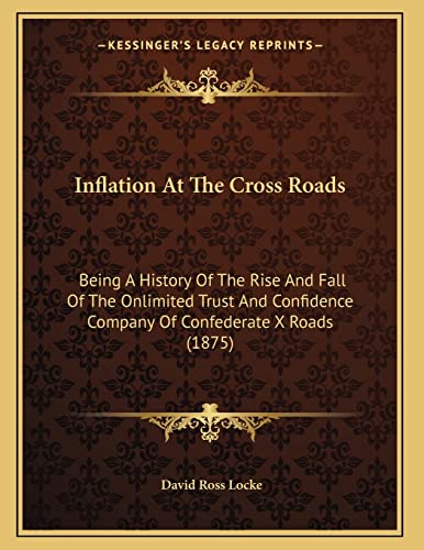 Inflation At The Cross Roads: Being A History Of The Rise And Fall Of The Onlimited Trust And Confidence Company Of Confederate X Roads (1875) (9781166553906) by Locke, David Ross