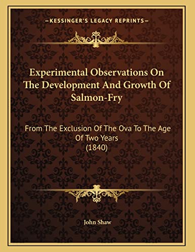 Experimental Observations On The Development And Growth Of Salmon-Fry: From The Exclusion Of The Ova To The Age Of Two Years (1840) (9781166554026) by Shaw, John