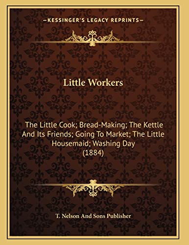 9781166559120: Little Workers: The Little Cook; Bread-Making; The Kettle And Its Friends; Going To Market; The Little Housemaid; Washing Day (1884)